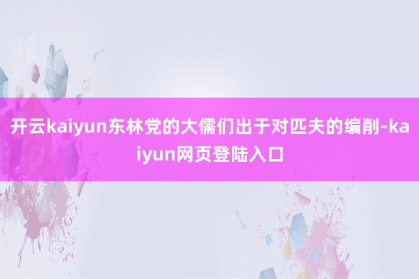 开云kaiyun东林党的大儒们出于对匹夫的编削-kaiyun网页登陆入口