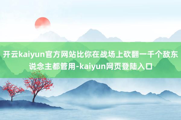 开云kaiyun官方网站比你在战场上砍翻一千个敌东说念主都管用-kaiyun网页登陆入口