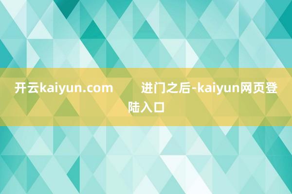 开云kaiyun.com        进门之后-kaiyun网页登陆入口
