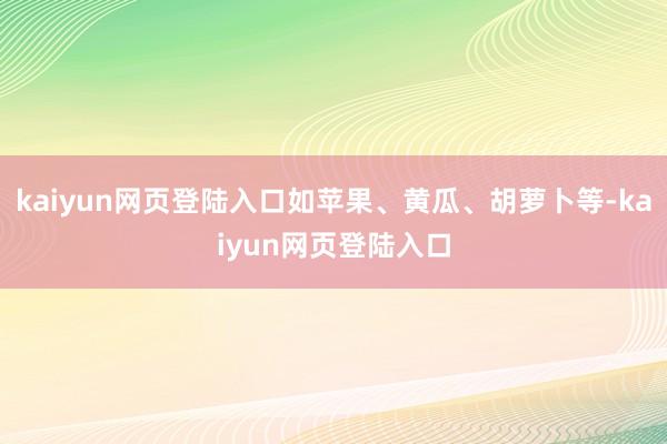 kaiyun网页登陆入口如苹果、黄瓜、胡萝卜等-kaiyun网页登陆入口