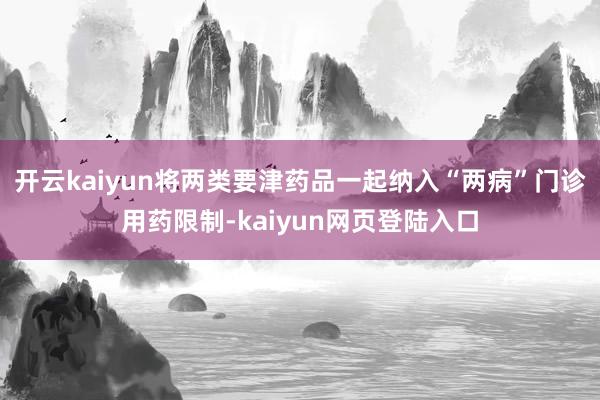 开云kaiyun将两类要津药品一起纳入“两病”门诊用药限制-kaiyun网页登陆入口