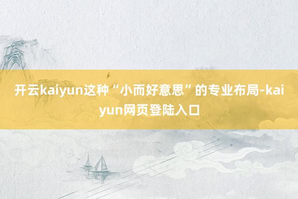 开云kaiyun这种“小而好意思”的专业布局-kaiyun网页登陆入口