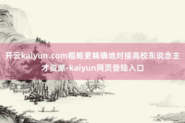 开云kaiyun.com粗略更精确地对接高校东说念主才资源-kaiyun网页登陆入口